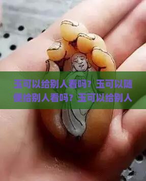 玉可以给别人看吗？玉可以随便给别人看吗？玉可以给别人戴吗？玉佩可以给别人看吗？玉可以让别人戴吗？