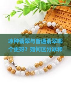 冰种翡翠与普通翡翠哪个更好？如何区分冰种翡翠与普通翡翠的价值与特点？