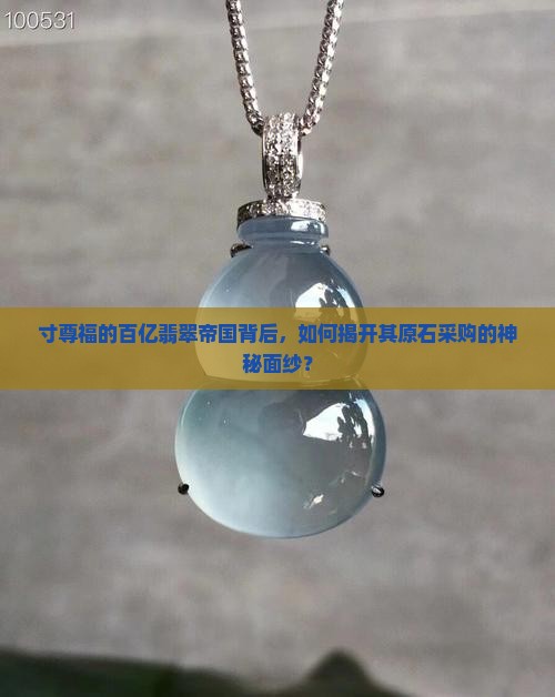 寸尊福的百亿翡翠帝国背后，如何揭开其原石采购的神秘面纱？