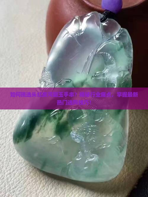 如何挑选头红皮河磨玉手串？揭秘行业痛点，掌握最新热门选购技巧！