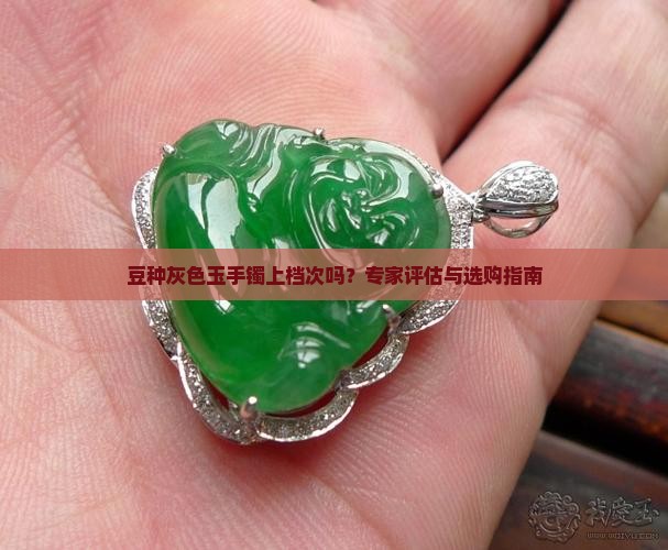 豆种灰色玉手镯上档次吗？专家评估与选购指南