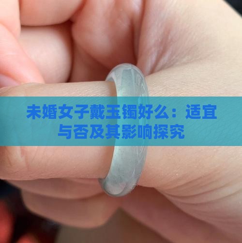 未婚女子戴玉镯好么：适宜与否及其影响探究