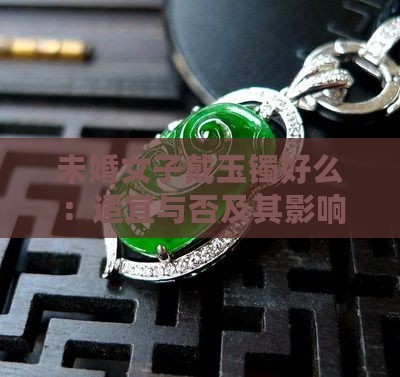 未婚女子戴玉镯好么：适宜与否及其影响探究