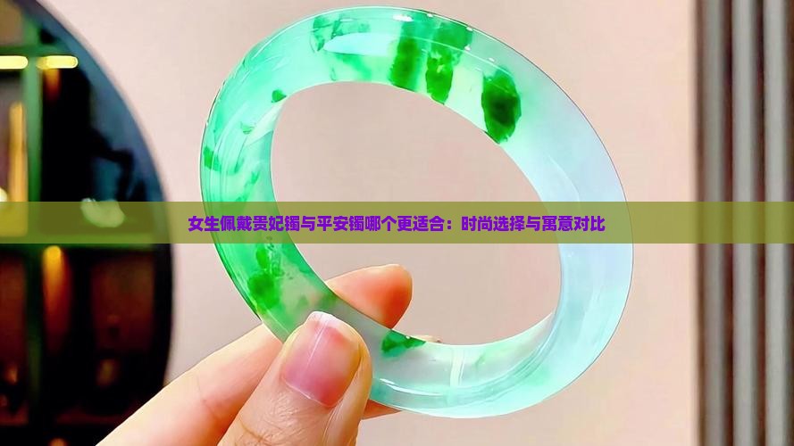 女生佩戴贵妃镯与平安镯哪个更适合：时尚选择与寓意对比