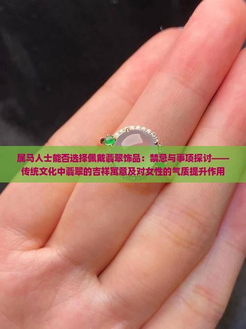 属马人士能否选择佩戴翡翠饰品：禁忌与事项探讨——传统文化中翡翠的吉祥寓意及对女性的气质提升作用