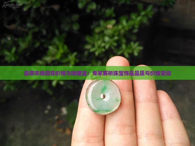 翡翠市场现在价格为啥便宜：专家解析珠宝饰品品质与价格变动