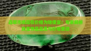 翡翠市场现在价格为啥便宜：专家解析珠宝饰品品质与价格变动