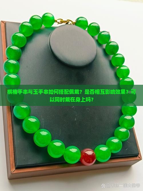 棋楠手串与玉手串如何搭配佩戴？是否相互影响效果？可以同时戴在身上吗？