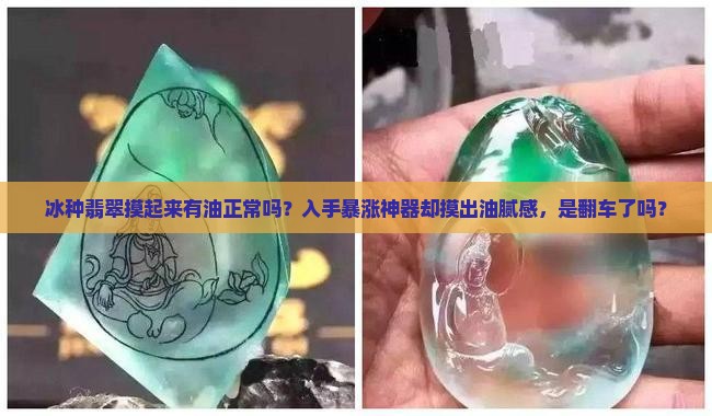冰种翡翠摸起来有油正常吗？入手暴涨神器却摸出油腻感，是翻车了吗？