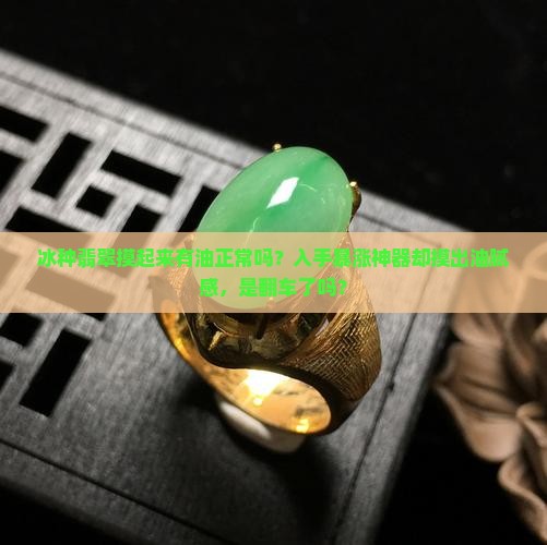 冰种翡翠摸起来有油正常吗？入手暴涨神器却摸出油腻感，是翻车了吗？