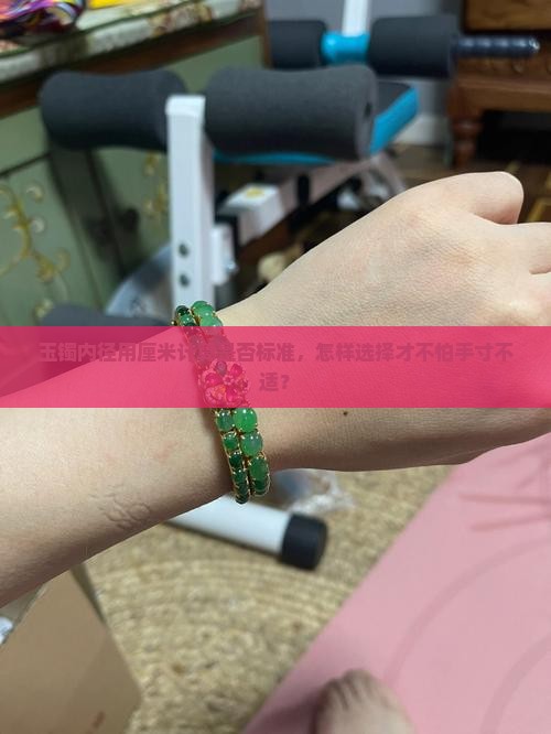 玉镯内径用厘米计算是否标准，怎样选择才不怕手寸不适？