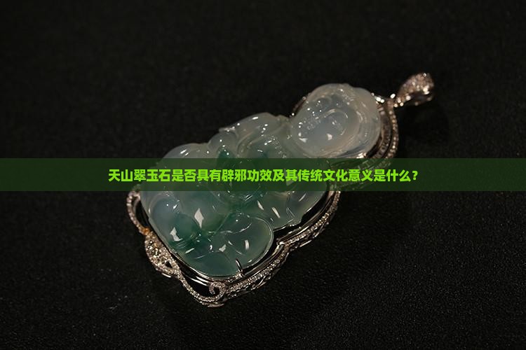 天山翠玉石是否具有辟邪功效及其传统文化意义是什么？