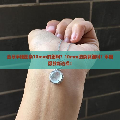 翡翠手镯圆条10mm的细吗？10mm圆条算细吗？手镯爆款新选择！