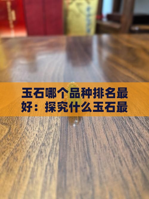 玉石哪个品种排名最好：探究什么玉石最优质