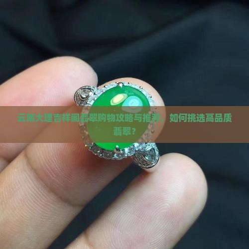 云南大理吉祥阁翡翠购物攻略与推荐，如何挑选高品质翡翠？