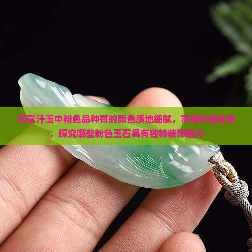 阿富汗玉中粉色品种有的颜色质地细腻，市场价值非常，探究哪些粉色玉石具有独特装饰魅力