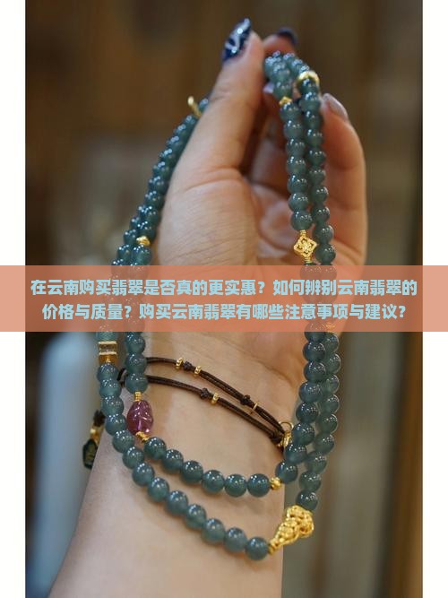 在云南购买翡翠是否真的更实惠？如何辨别云南翡翠的价格与质量？购买云南翡翠有哪些注意事项与建议？