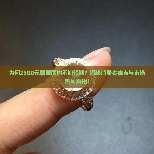 为何2500元翡翠质地不如预期？揭秘消费者痛点与市场热词真相！