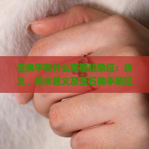玉佛手有什么寓意和象征：含义、风水意义及玉石佛手象征