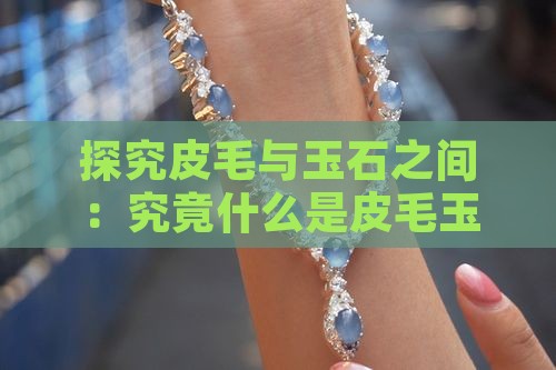 探究皮毛与玉石之间：究竟什么是皮毛玉石？