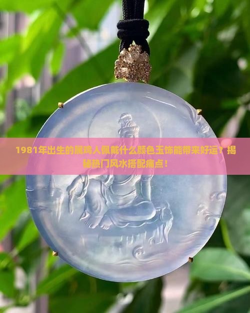 1981年出生的属鸡人佩戴什么颜色玉饰能带来好运？揭秘热门风水搭配痛点！