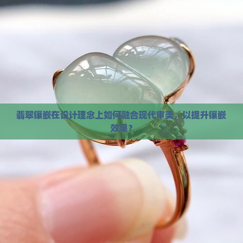 翡翠镶嵌在设计理念上如何融合现代审美,以提升镶嵌效果? 翡翠镶嵌在设计理念上如何融合现代审美,以提升镶嵌效果?