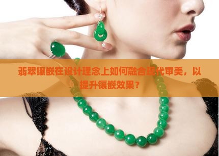 翡翠镶嵌在设计理念上如何融合现代审美,以提升镶嵌效果? 翡翠镶嵌在设计理念上如何融合现代审美,以提升镶嵌效果?