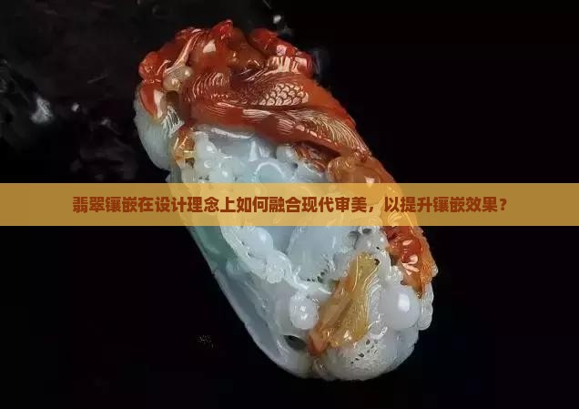 翡翠镶嵌在设计理念上如何融合现代审美,以提升镶嵌效果? 翡翠镶嵌在设计理念上如何融合现代审美,以提升镶嵌效果?
