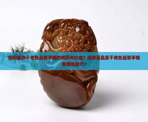 如何鉴别干青色翡翠手镯的真伪与价值？选购高品质干青色翡翠手镯有哪些技巧？