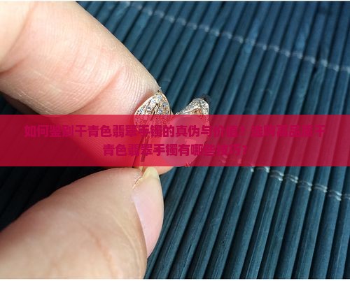如何鉴别干青色翡翠手镯的真伪与价值？选购高品质干青色翡翠手镯有哪些技巧？