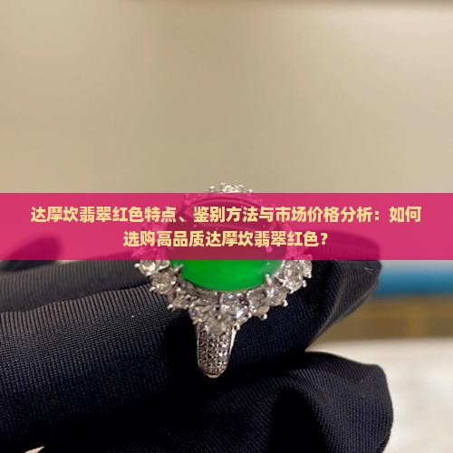 达摩坎翡翠红色特点、鉴别方法与市场价格分析：如何选购高品质达摩坎翡翠红色？