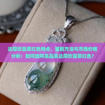 达摩坎翡翠红色特点、鉴别方法与市场价格分析：如何选购高品质达摩坎翡翠红色？