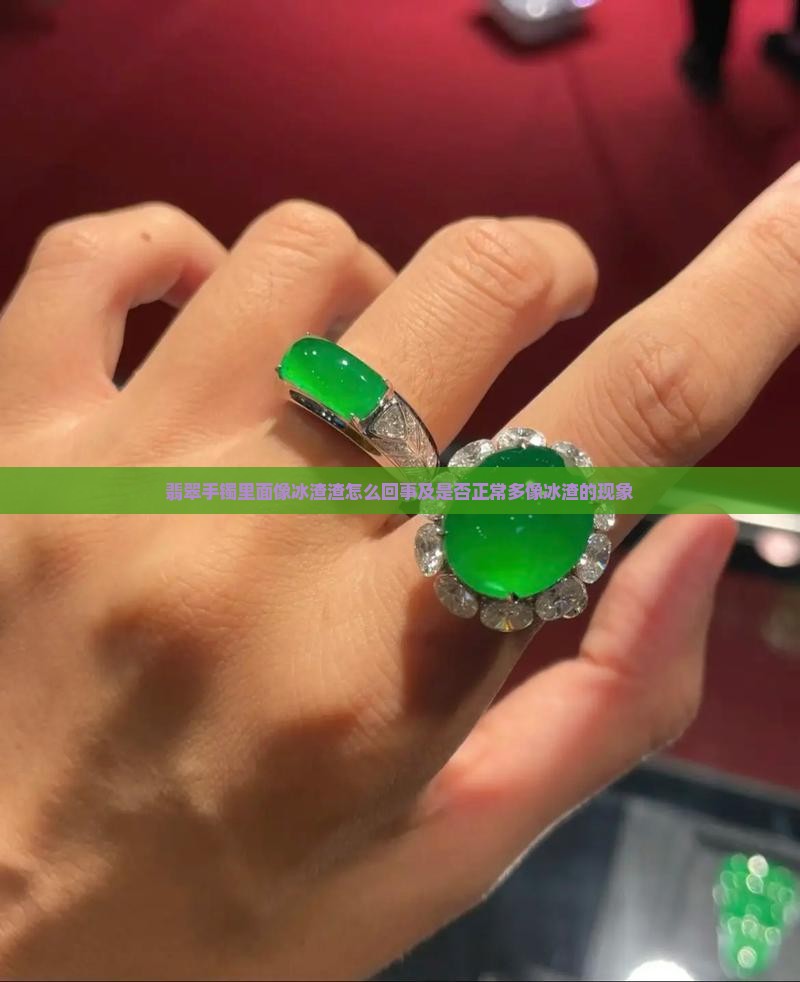 翡翠手镯里面像冰渣渣怎么回事及是否正常多像冰渣的现象