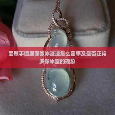 翡翠手镯里面像冰渣渣怎么回事及是否正常多像冰渣的现象