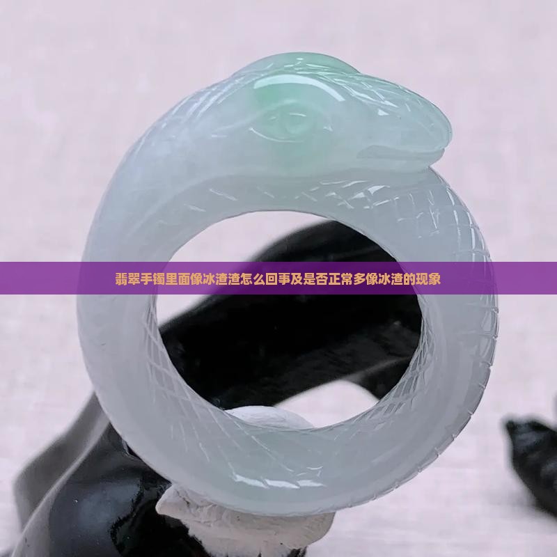 翡翠手镯里面像冰渣渣怎么回事及是否正常多像冰渣的现象