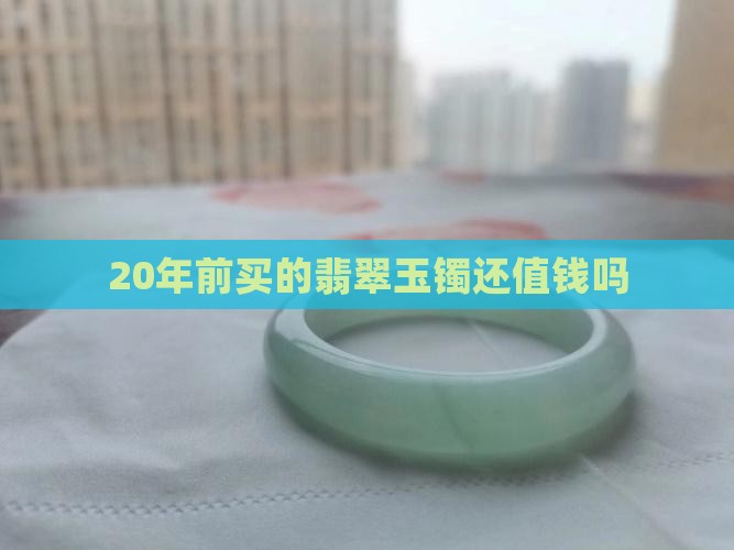 20年前买的翡翠玉镯还值钱吗