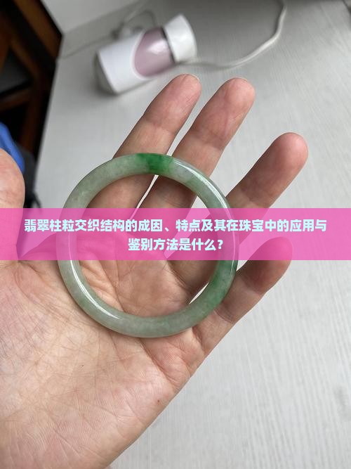 翡翠柱粒交织结构的成因、特点及其在珠宝中的应用与鉴别方法是什么？