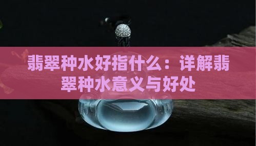 翡翠种水好指什么：详解翡翠种水意义与好处