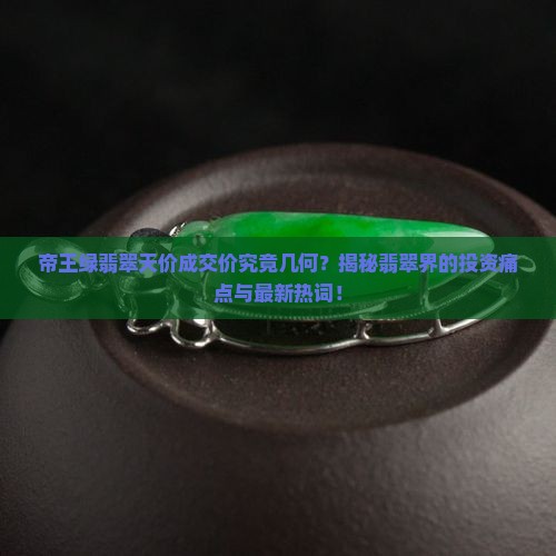 帝王绿翡翠天价成交价究竟几何？揭秘翡翠界的投资痛点与最新热词！