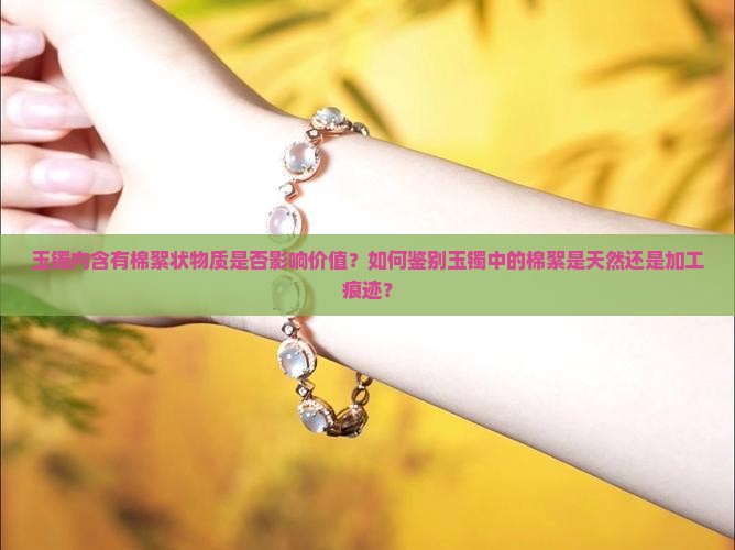 玉镯内含有棉絮状物质是否影响价值？如何鉴别玉镯中的棉絮是天然还是加工痕迹？