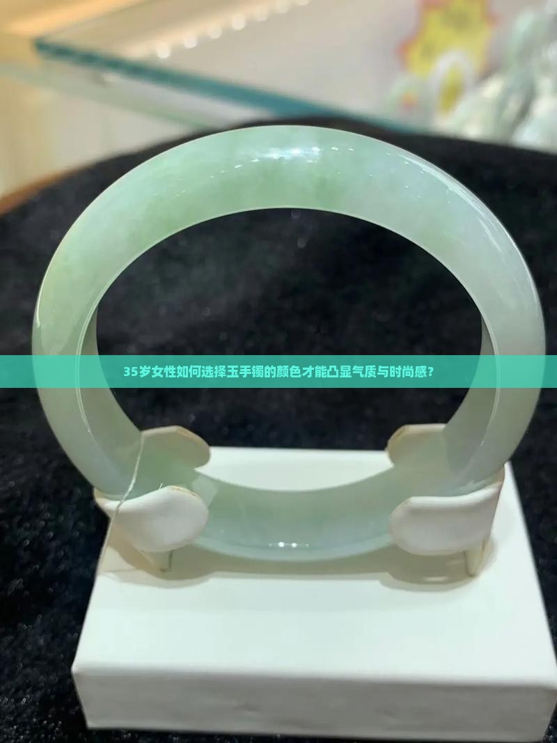 35岁女性如何选择玉手镯的颜色才能凸显气质与时尚感？