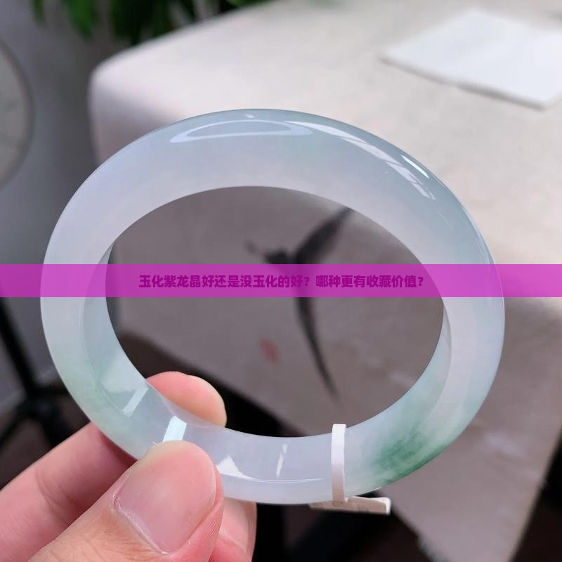 玉化紫龙晶好还是没玉化的好？哪种更有收藏价值？