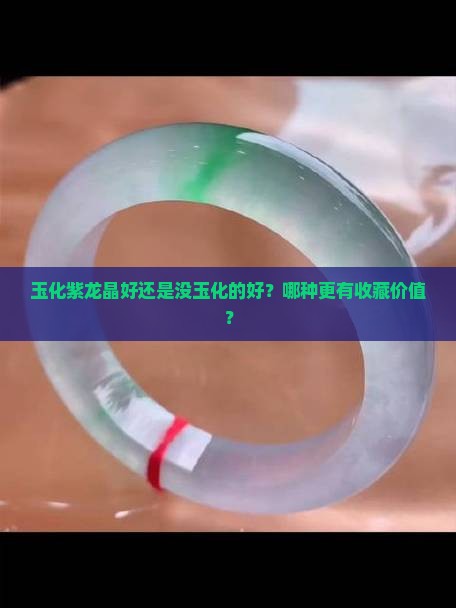 玉化紫龙晶好还是没玉化的好？哪种更有收藏价值？