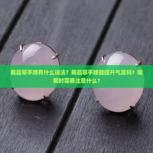 戴翡翠手牌有什么说法？戴翡翠手牌能提升气质吗？佩戴时需要注意什么？