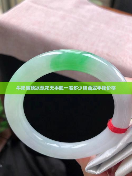 牛奶底糯冰飘花无事牌一般多少钱翡翠手镯价格
