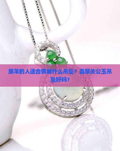 属羊的人适合佩戴什么吊坠？翡翠关公玉吊坠好吗？