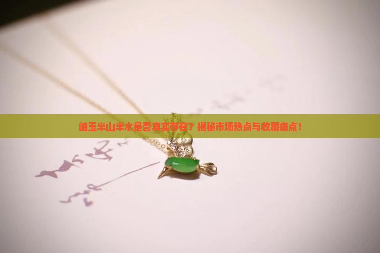 岫玉半山半水是否真实存在？揭秘市场热点与收藏痛点！