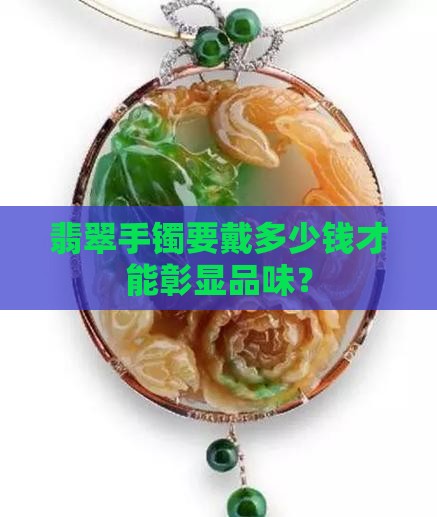 翡翠手镯要戴多少钱才能彰显品味？
