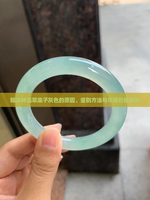 糯冰种翡翠底子灰色的原因、鉴别方法与市场价值解析