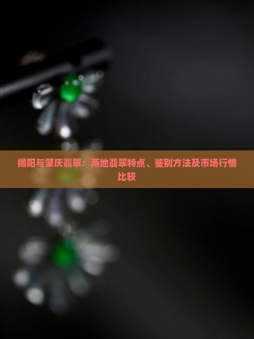 揭阳与肇庆翡翠：两地翡翠特点、鉴别方法及市场行情比较
